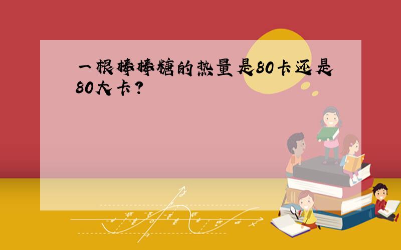 一根棒棒糖的热量是80卡还是80大卡?