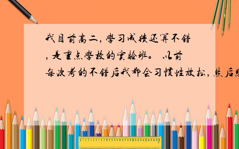 我目前高二，学习成绩还算不错，是重点学校的实验班。 以前每次考的不错后我都会习惯性放松，然后悲伤一阵发奋图强， 因为脑子