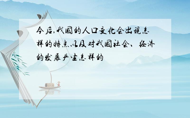 今后,我国的人口变化会出现怎样的特点以及对我国社会、经济的发展产生怎样的