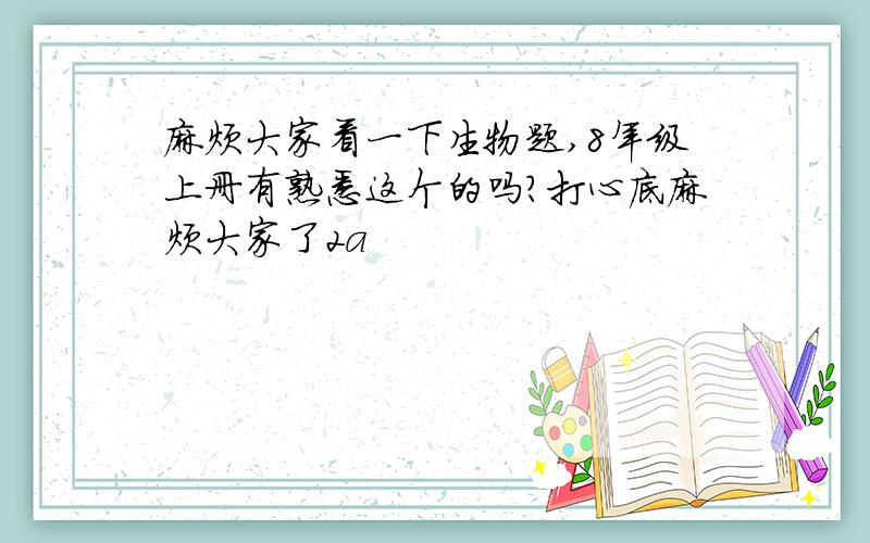 麻烦大家看一下生物题,8年级上册有熟悉这个的吗?打心底麻烦大家了2a