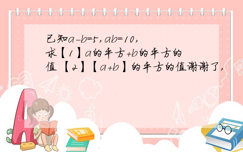 已知a-b=5,ab=10,求【1】a的平方+b的平方的值 【2】【a+b】的平方的值谢谢了,