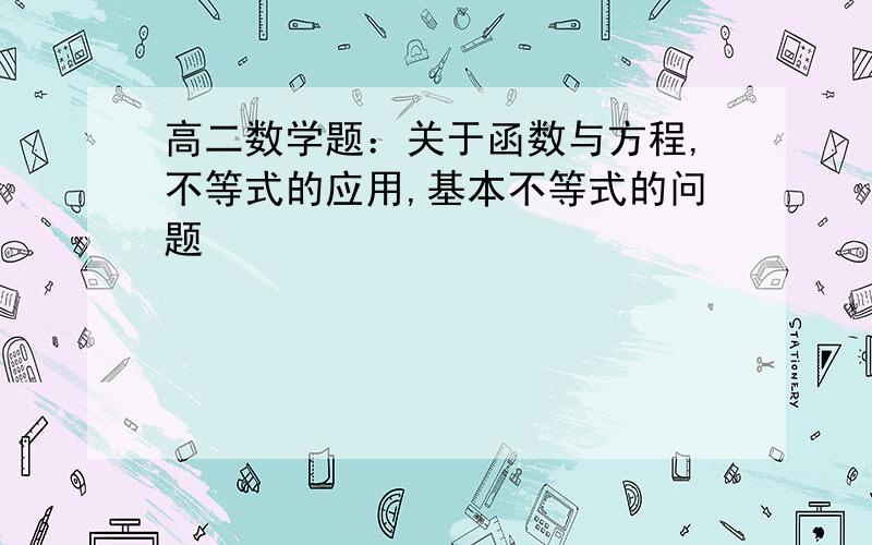 高二数学题：关于函数与方程,不等式的应用,基本不等式的问题