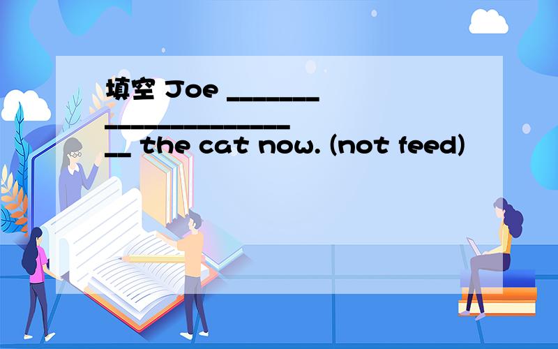 填空 Joe _______________________ the cat now. (not feed)