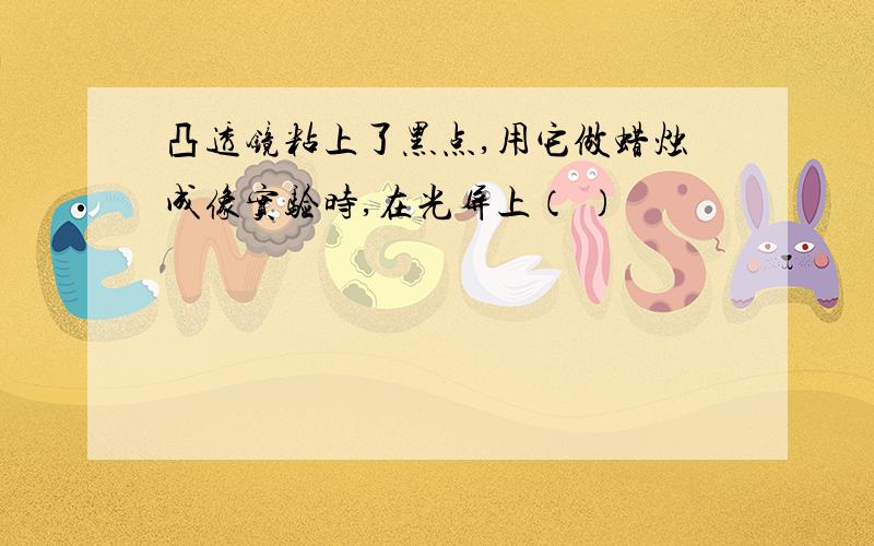 凸透镜粘上了黑点,用它做蜡烛成像实验时,在光屏上（ ）