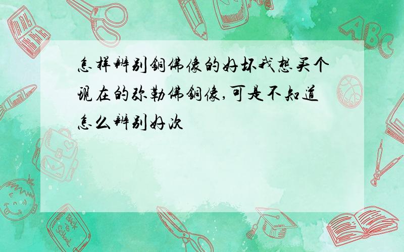 怎样辨别铜佛像的好坏我想买个现在的弥勒佛铜像,可是不知道怎么辨别好次