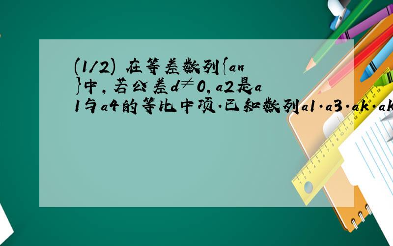 (1/2) 在等差数列{an}中,若公差d≠0,a2是a1与a4的等比中项.已知数列a1·a3·ak·ak2·...ak