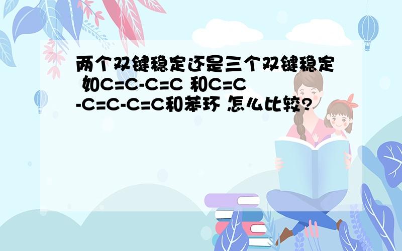 两个双键稳定还是三个双键稳定 如C=C-C=C 和C=C-C=C-C=C和苯环 怎么比较?