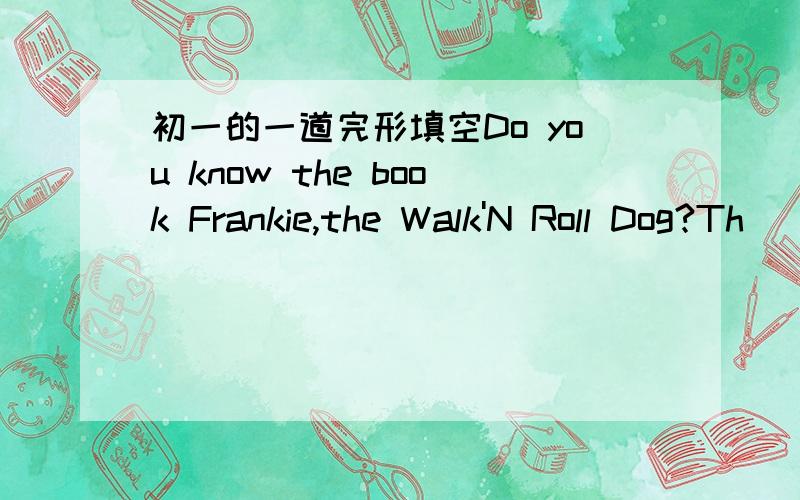 初一的一道完形填空Do you know the book Frankie,the Walk'N Roll Dog?Th