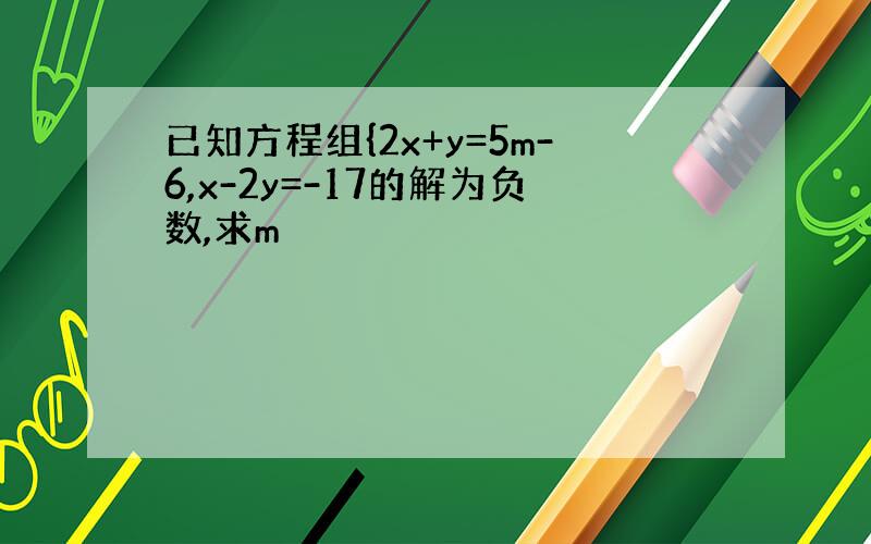 已知方程组{2x+y=5m-6,x-2y=-17的解为负数,求m