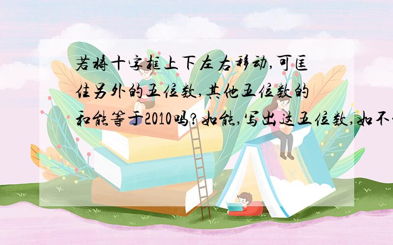 若将十字框上下左右移动,可匡住另外的五位数,其他五位数的和能等于2010吗?如能,写出这五位数,如不能,说明理由.