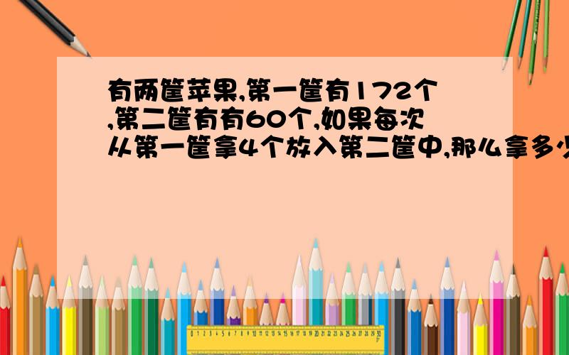 有两筐苹果,第一筐有172个,第二筐有有60个,如果每次从第一筐拿4个放入第二筐中,那么拿多少次后,两筐中的苹果就同样多