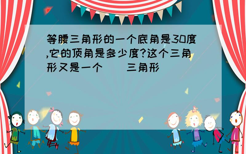 等腰三角形的一个底角是30度,它的顶角是多少度?这个三角形又是一个（）三角形