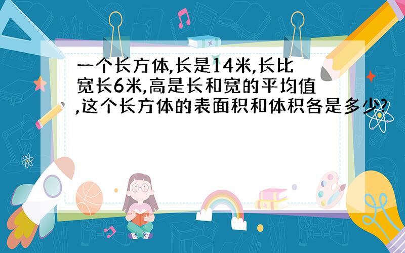 一个长方体,长是14米,长比宽长6米,高是长和宽的平均值,这个长方体的表面积和体积各是多少?