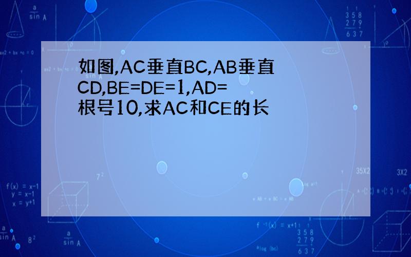 如图,AC垂直BC,AB垂直CD,BE=DE=1,AD=根号10,求AC和CE的长