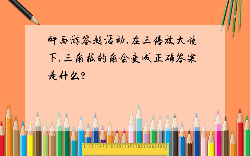 醉西游答题活动,在三倍放大镜下,三角板的角会变成正确答案是什么?