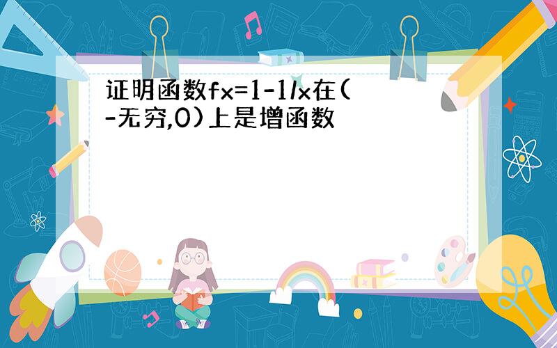 证明函数fx=1-1/x在(-无穷,0)上是增函数