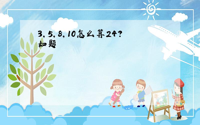 3,5,8,10怎么算24?如题