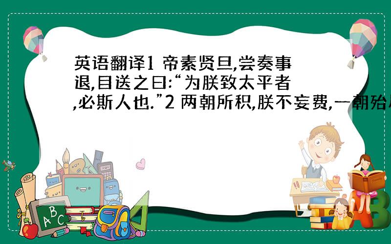 英语翻译1 帝素贤旦,尝奏事退,目送之曰:“为朕致太平者,必斯人也.”2 两朝所积,朕不妄费,一朝殆尽,诚可惜也.3 今