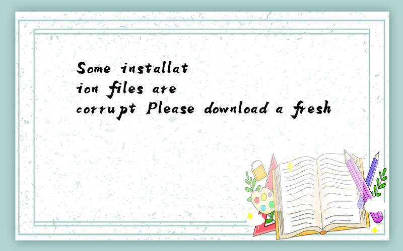 Some installation files are corrupt Please download a fresh