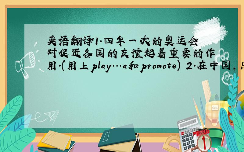 英语翻译1.四年一次的奥运会对促进各国的友谊起着重要的作用.(用上play…a和promote) 2.在中国,只要说到国