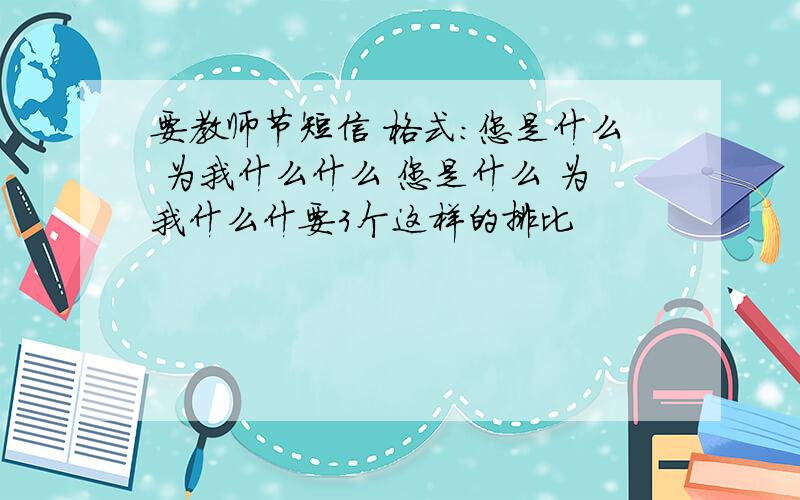 要教师节短信 格式：您是什么 为我什么什么 您是什么 为我什么什要3个这样的排比