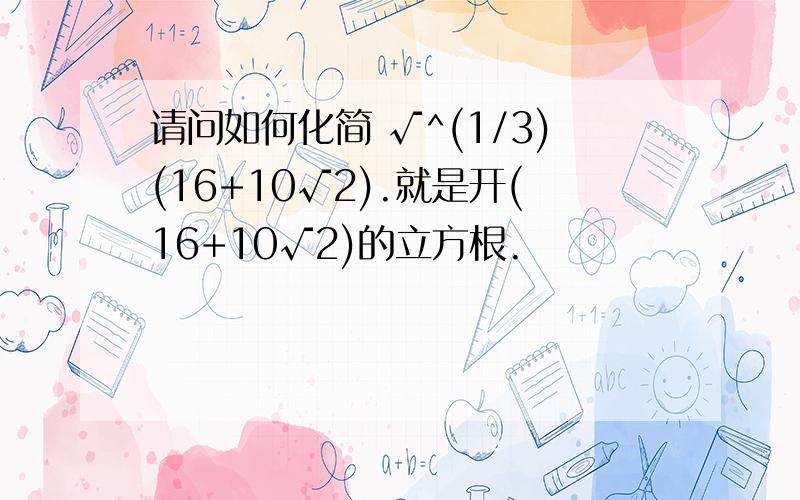 请问如何化简 √^(1/3)(16+10√2).就是开(16+10√2)的立方根.