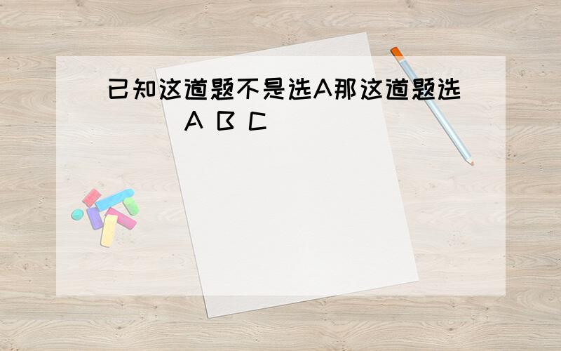 已知这道题不是选A那这道题选( ) A B C