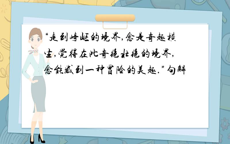 “走到崎岖的境界,愈是奇趣横生,觉得在此奇绝壮绝的境界,愈能感到一种冒险的美趣.”句解