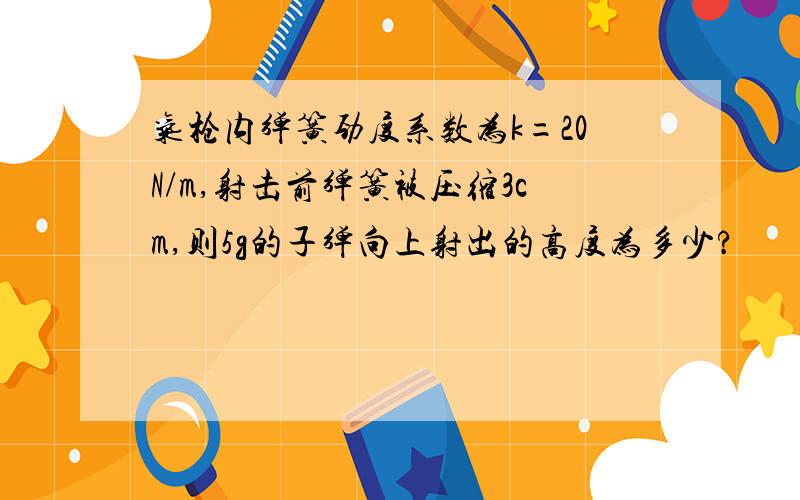 气枪内弹簧劲度系数为k=20N/m,射击前弹簧被压缩3cm,则5g的子弹向上射出的高度为多少?