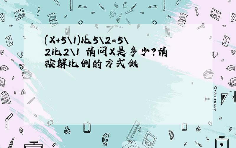 (X+5\1)比5\2=5\2比2\1 请问X是多少?请按解比例的方式做