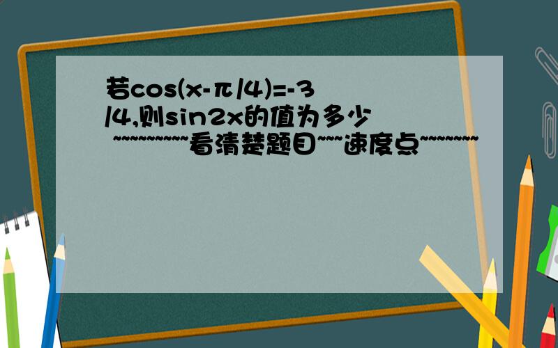 若cos(x-π/4)=-3/4,则sin2x的值为多少 ~~~~~~~~~看清楚题目~~~速度点~~~~~~~