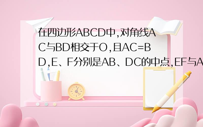 在四边形ABCD中,对角线AC与BD相交于O,且AC=BD,E、F分别是AB、DC的中点,EF与AC、BD交于N、M.求