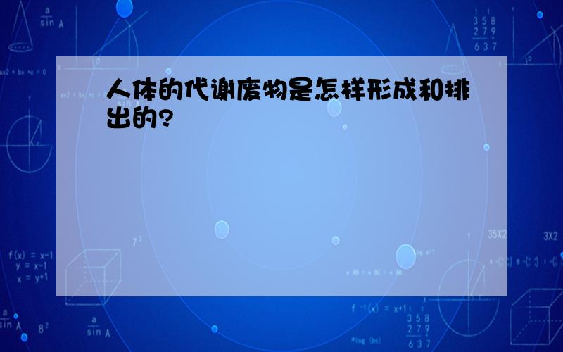 人体的代谢废物是怎样形成和排出的?