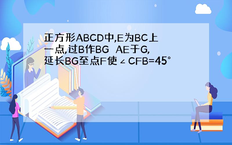 正方形ABCD中,E为BC上一点,过B作BG⊥AE于G,延长BG至点F使∠CFB=45°