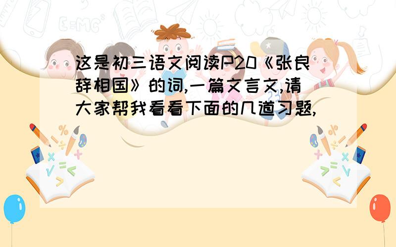 这是初三语文阅读P20《张良辞相国》的词,一篇文言文,请大家帮我看看下面的几道习题,