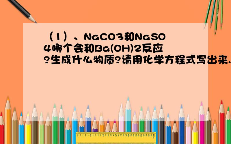 （1）、NaCO3和NaSO4哪个会和Ba(OH)2反应?生成什么物质?请用化学方程式写出来.