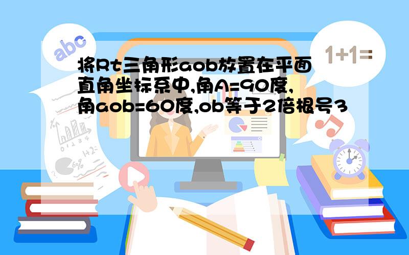 将Rt三角形aob放置在平面直角坐标系中,角A=90度,角aob=60度,ob等于2倍根号3