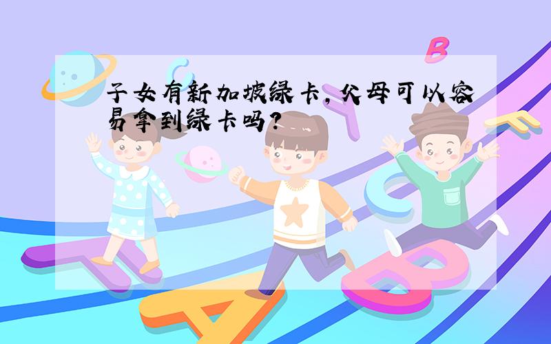 子女有新加坡绿卡,父母可以容易拿到绿卡吗?