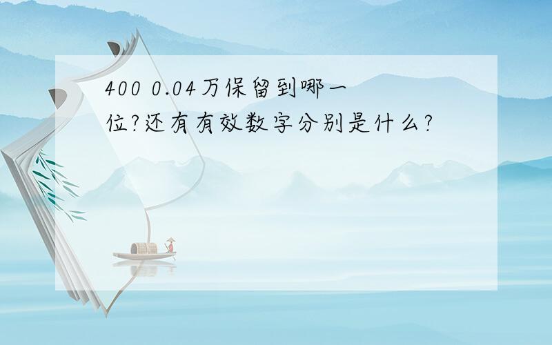 400 0.04万保留到哪一位?还有有效数字分别是什么?