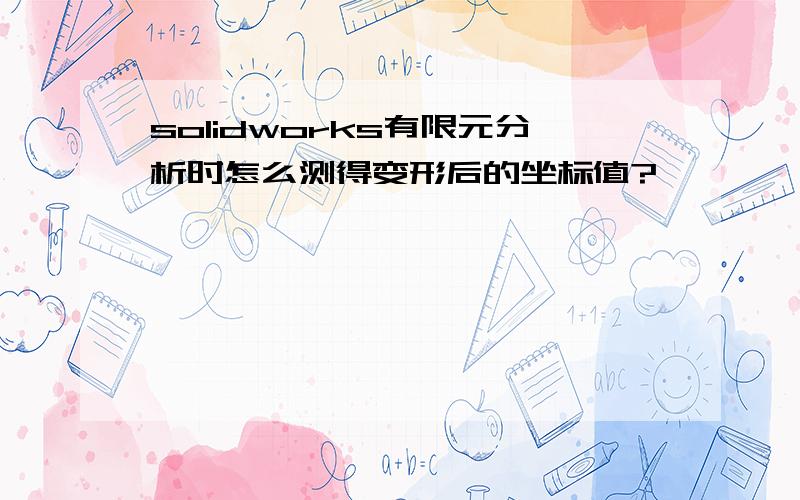 solidworks有限元分析时怎么测得变形后的坐标值?