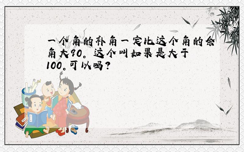 一个角的补角一定比这个角的余角大90° 这个叫如果是大于100°可以吗?