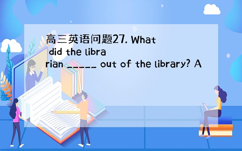 高三英语问题27. What did the librarian _____ out of the library? A