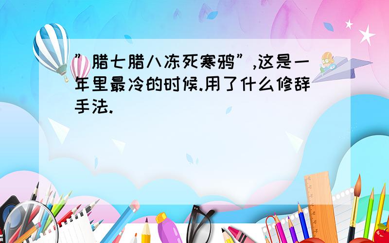 ”腊七腊八冻死寒鸦”,这是一年里最冷的时候.用了什么修辞手法.