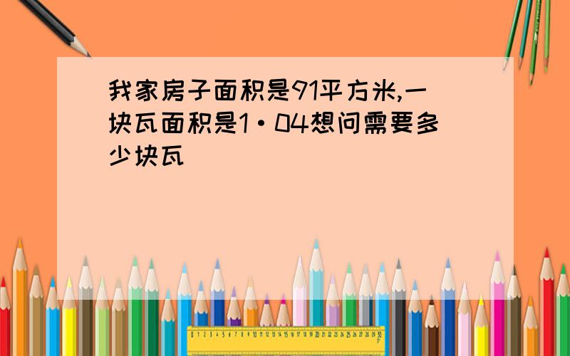 我家房子面积是91平方米,一块瓦面积是1·04想问需要多少块瓦