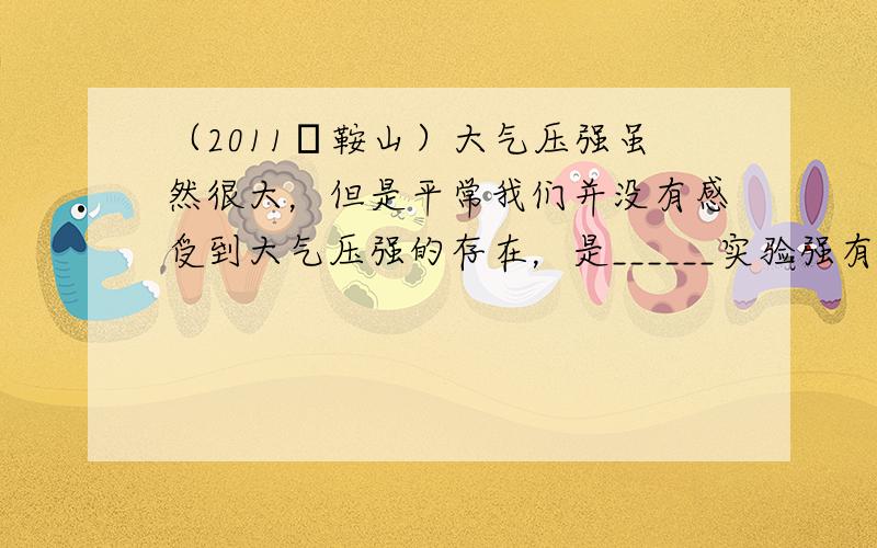 （2011•鞍山）大气压强虽然很大，但是平常我们并没有感受到大气压强的存在，是______实验强有力地证明了大气压强的存