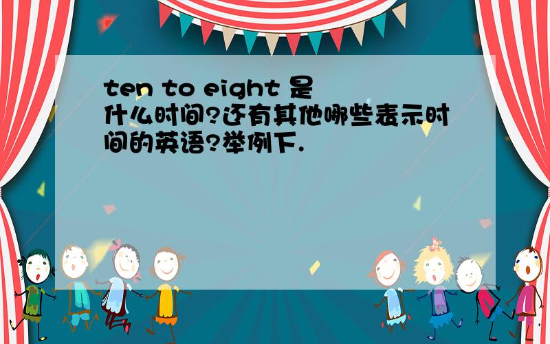 ten to eight 是什么时间?还有其他哪些表示时间的英语?举例下.