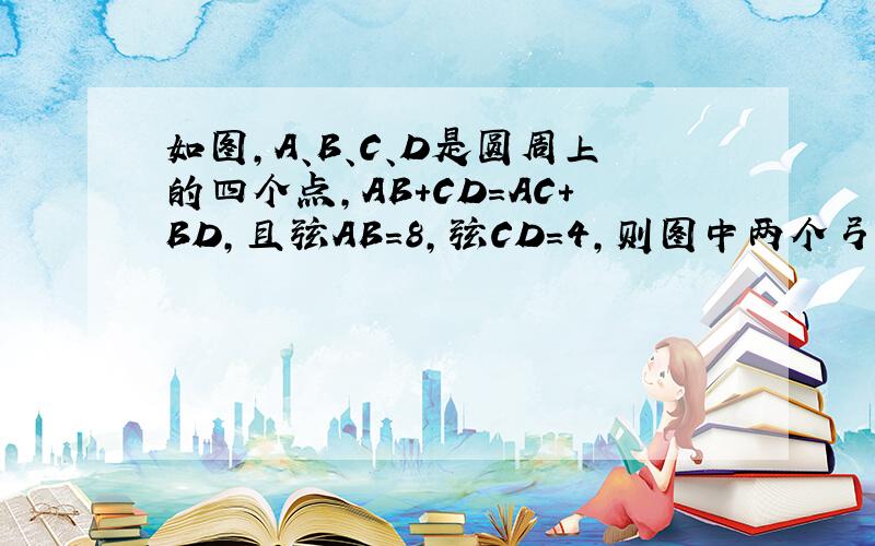 如图，A、B、C、D是圆周上的四个点，AB+CD＝AC+BD，且弦AB=8，弦CD=4，则图中两个弓形（阴影）的面积和是