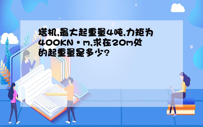 塔机,最大起重量4吨,力矩为400KN·m,求在20m处的起重量是多少?