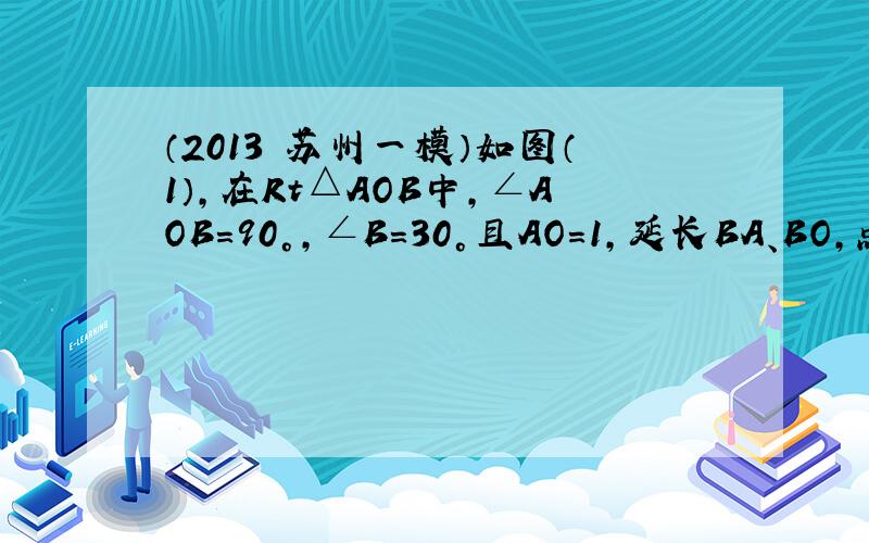 （2013•苏州一模）如图（1），在Rt△AOB中，∠AOB=90°，∠B=30°且AO=1，延长BA、BO，点C为BA