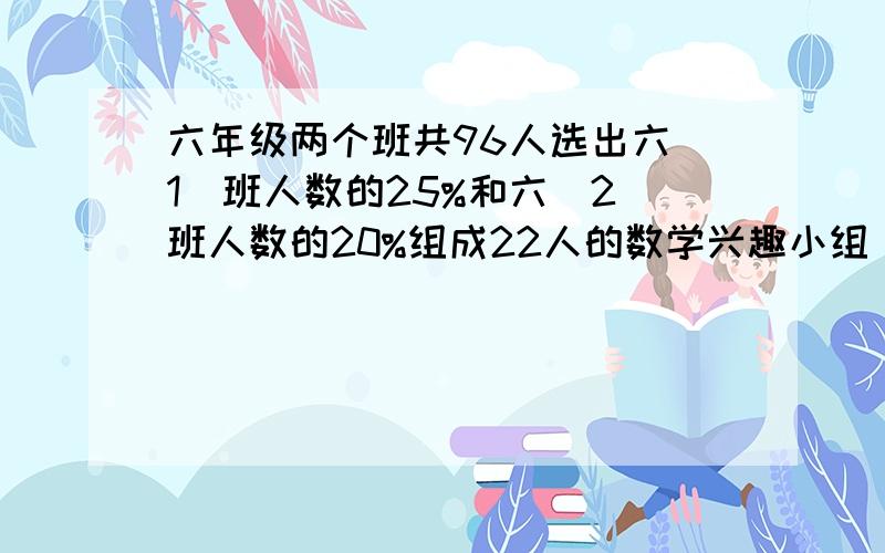 六年级两个班共96人选出六(1)班人数的25%和六（2）班人数的20%组成22人的数学兴趣小组